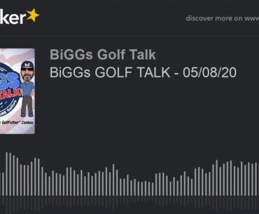 BiGGs GOLF TALK - 05/08/20