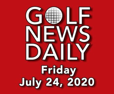 Golf News Daily - Friday, July 24, 2020