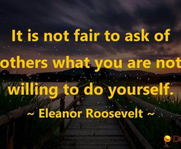 It is not fair to ask of others what you are not willing to do yourself. ~ Eleanor Roosevelt