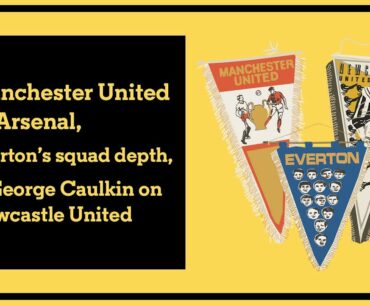 Manchester United vs Arsenal, Everton’s squad depth, and George Caulkin on Newcastle United