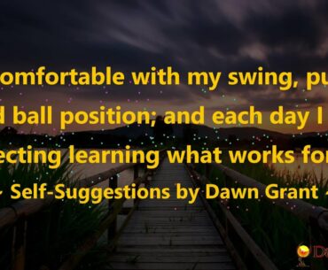 I am comfortable with my swing, putting, and ball position; and each day I am perfecting learning...