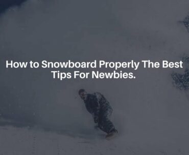 How to Snowboard Properly The Best Tips For Newbies.