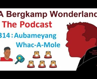 A Bergkamp Wonderland : 314 - Aubameyang Whac-A-Mole *An Arsenal Podcast