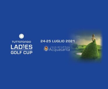 Ladies Golf Cup by Tuttotondo - Circolo del Golf Roma Acquasanta - 24 e 25 luglio 2021