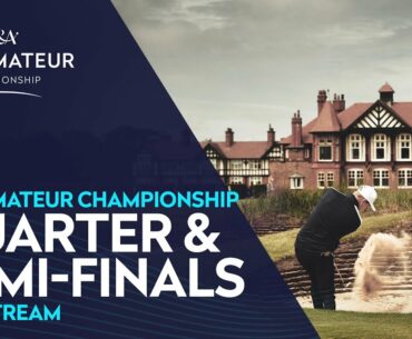 The 127th Amateur Championship LIVE | Quarter & Semi-Finals