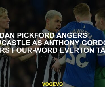 Jordan Pickford Angers Newcastle, Anthony Gordon hears the Dour-Word Everton Regiment movement