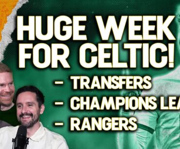 A Huge Week Ahead For Celtic With Transfers, The Champions League and The Glasgow Derby Vs Rangers!