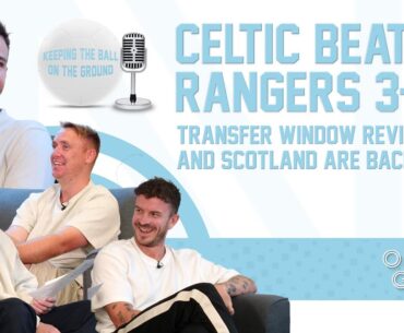 CELTIC BEAT RANGERS 3-0, TRANSFER WINDOW REVIEW & SCOTLAND ARE BACK | Keeping The Ball On The Ground